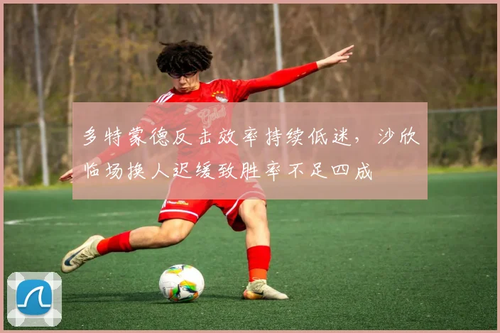 多特蒙德反击效率持续低迷，沙欣临场换人迟缓致胜率不足四成